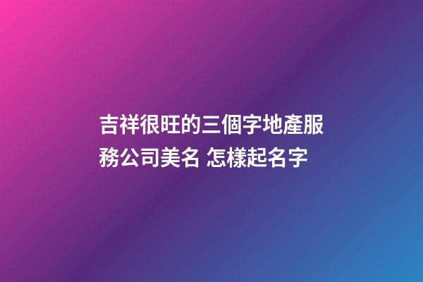 吉祥很旺的三個字地產服務公司美名 怎樣起名字-第1張-公司起名-玄機派